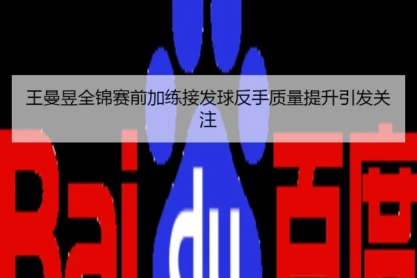 王曼昱全锦赛前加练接发球反手质量提升引发关注