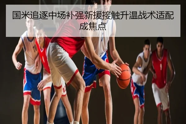 国米追逐中场补强新援接触升温战术适配成焦点