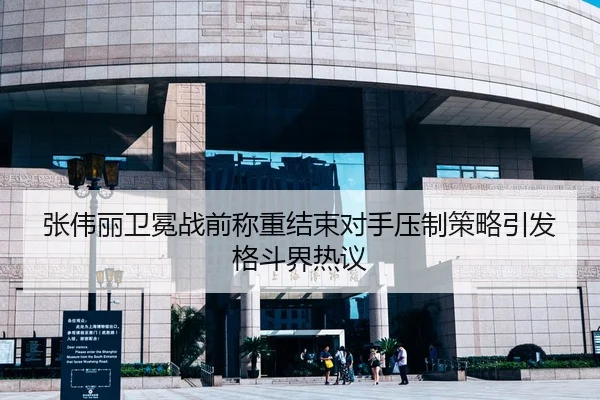 张伟丽卫冕战前称重结束对手压制策略引发格斗界热议