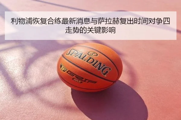 利物浦恢复合练最新消息与萨拉赫复出时间对争四走势的关键影响
