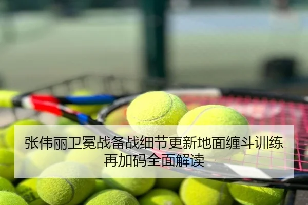 张伟丽卫冕战备战细节更新地面缠斗训练再加码全面解读