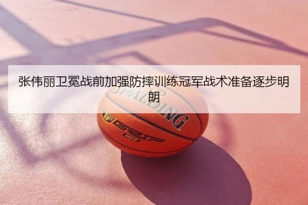 张伟丽卫冕战前加强防摔训练冠军战术准备逐步明朗