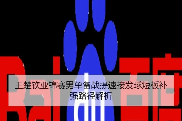 王楚钦亚锦赛男单备战提速接发球短板补强路径解析