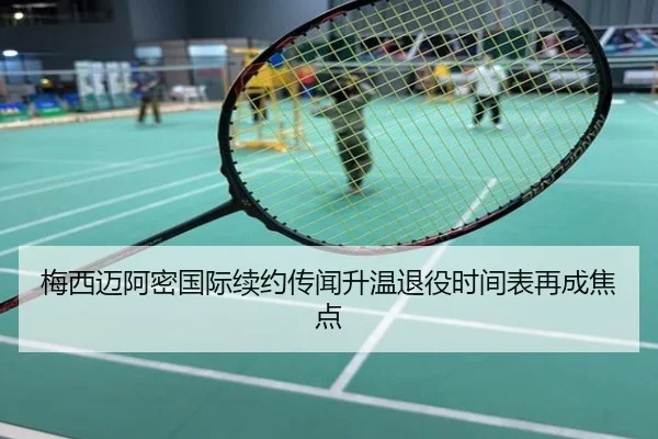 梅西迈阿密国际续约传闻升温退役时间表再成焦点